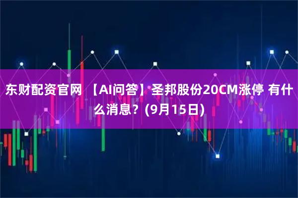 东财配资官网 【AI问答】圣邦股份20CM涨停 有什么消息？(9月15日)
