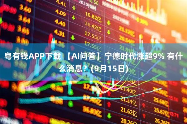 粤有钱APP下载 【AI问答】宁德时代涨超9% 有什么消息？(9月15日)