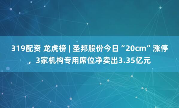 319配资 龙虎榜 | 圣邦股份今日“20cm”涨停，3家机构专用席位净卖出3.35亿元