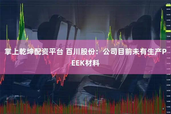 掌上乾坤配资平台 百川股份：公司目前未有生产PEEK材料