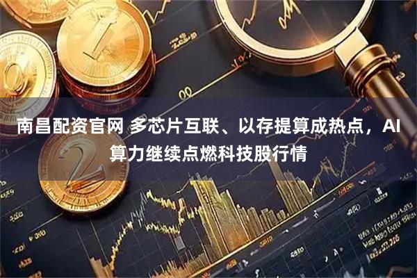 南昌配资官网 多芯片互联、以存提算成热点，AI算力继续点燃科技股行情