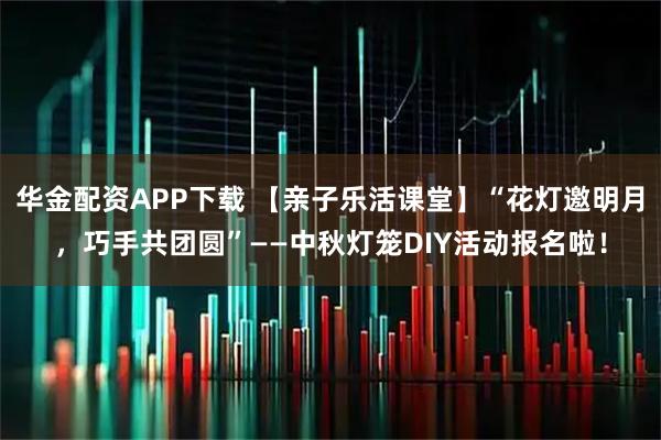 华金配资APP下载 【亲子乐活课堂】“花灯邀明月，巧手共团圆”——中秋灯笼DIY活动报名啦！
