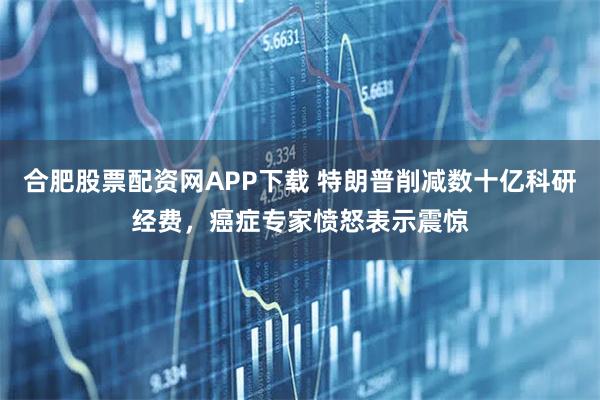 合肥股票配资网APP下载 特朗普削减数十亿科研经费，癌症专家愤怒表示震惊