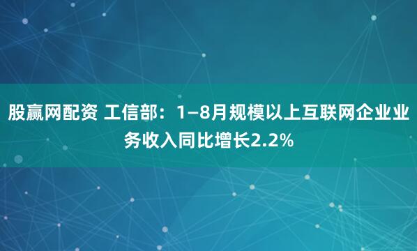 股赢网配资 工信部：1—8月规模以上互联网企业业务收入同比增长2.2%