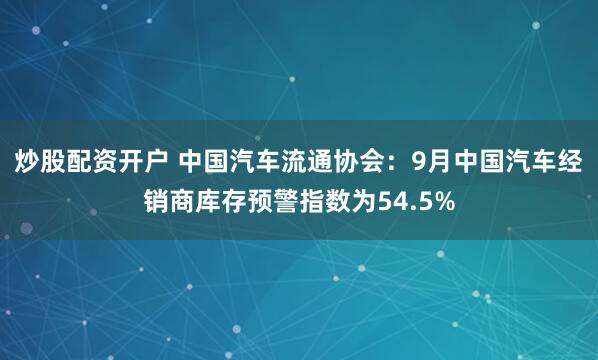 炒股配资开户 中国汽车流通协会：9月中国汽车经销商库存预警指数为54.5%