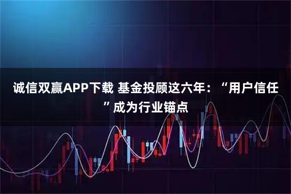 诚信双赢APP下载 基金投顾这六年：“用户信任”成为行业锚点