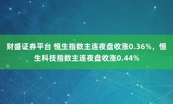 财盛证券平台 恒生指数主连夜盘收涨0.36%，恒生科技指数主连夜盘收涨0.44%