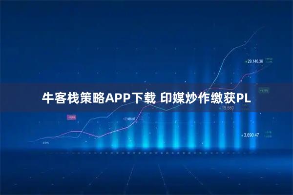 牛客栈策略APP下载 印媒炒作缴获PL