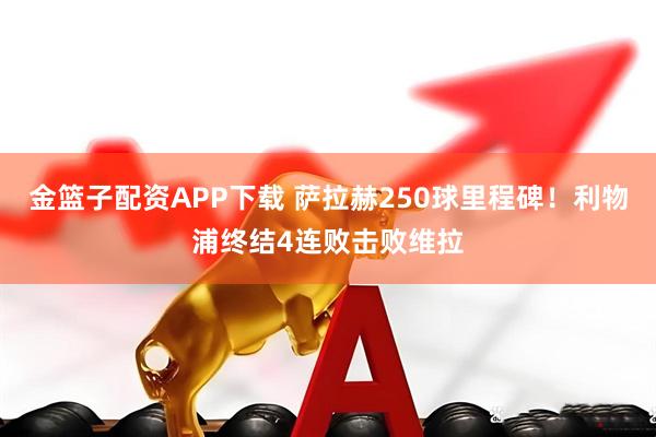 金篮子配资APP下载 萨拉赫250球里程碑！利物浦终结4连败击败维拉