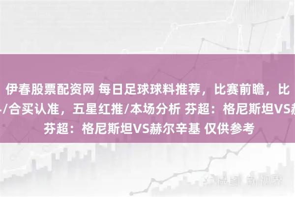 伊春股票配资网 每日足球球料推荐，比赛前瞻，比分预测，高端球料/合买认准，五星红推/本场分析 芬超：格尼斯坦VS赫尔辛基 仅供参考