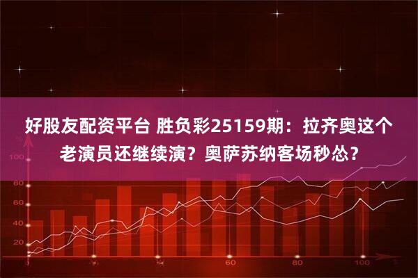 好股友配资平台 胜负彩25159期：拉齐奥这个老演员还继续演？奥萨苏纳客场秒怂？