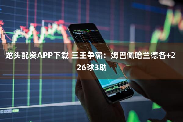 龙头配资APP下载 三王争霸：姆巴佩哈兰德各+2 26球3助