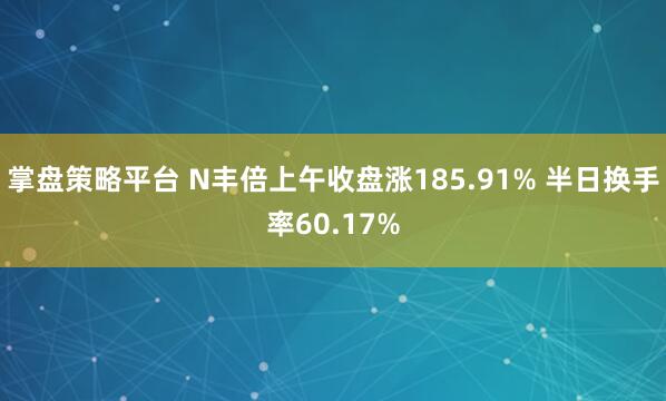 掌盘策略平台 N丰倍上午收盘涨185.91% 半日换手率60.17%