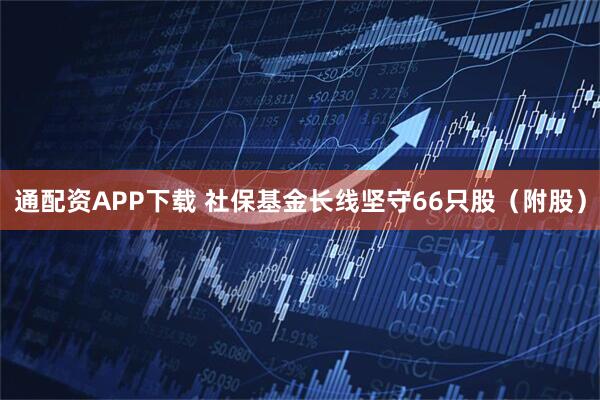 通配资APP下载 社保基金长线坚守66只股（附股）