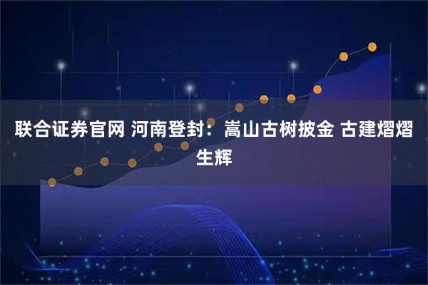 联合证券官网 河南登封：嵩山古树披金 古建熠熠生辉