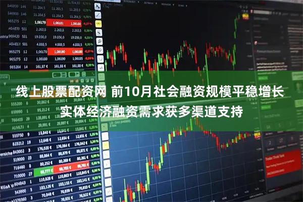 线上股票配资网 前10月社会融资规模平稳增长 实体经济融资需求获多渠道支持