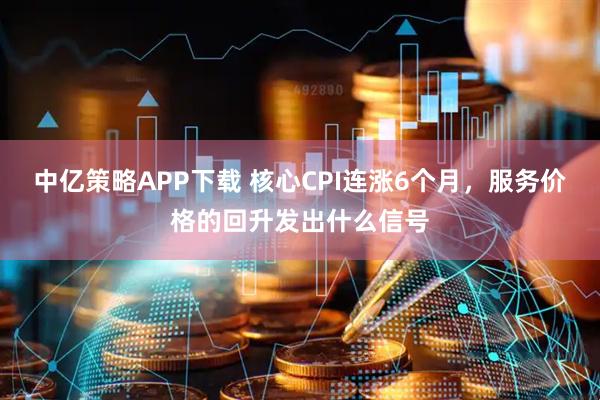 中亿策略APP下载 核心CPI连涨6个月，服务价格的回升发出什么信号