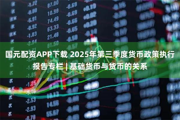 国元配资APP下载 2025年第三季度货币政策执行报告专栏 | 基础货币与货币的关系