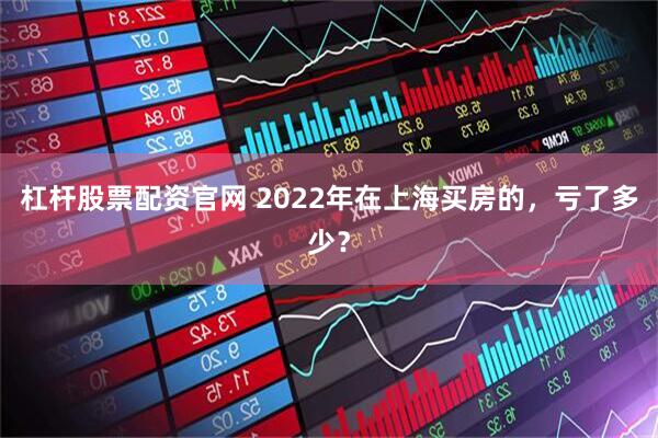 杠杆股票配资官网 2022年在上海买房的,亏了多少?