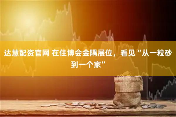 达慧配资官网 在住博会金隅展位,看见“从一粒砂到一个家”