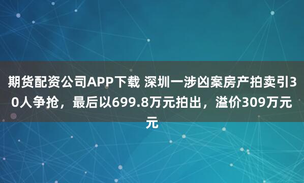 期货配资公司APP下载 深圳一涉凶案房产拍卖引30人争抢，最后以699.8万元拍出，溢价309万元