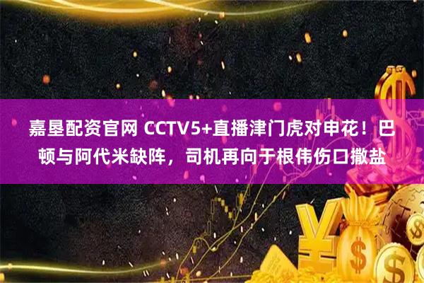 嘉垦配资官网 CCTV5+直播津门虎对申花!巴顿与阿代米缺阵,司机再向于根伟伤口撒盐