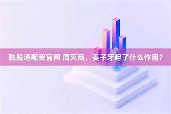 融股通配资官网 周灭商，姜子牙起了什么作用？