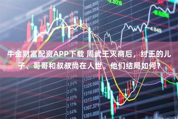 牛金财富配资APP下载 周武王灭商后，纣王的儿子、哥哥和叔叔尚在人世。他们结局如何？