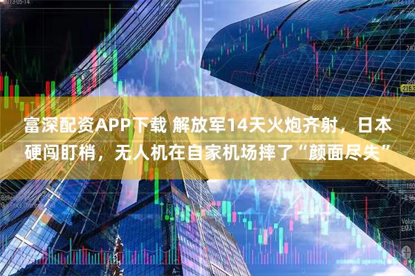 富深配资APP下载 解放军14天火炮齐射，日本硬闯盯梢，无人机在自家机场摔了“颜面尽失”