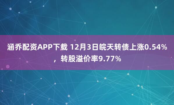涵乔配资APP下载 12月3日皖天转债上涨0.54%，转股溢价率9.77%