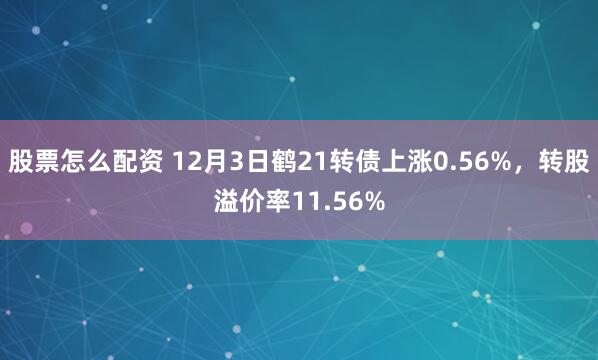 股票怎么配资 12月3日鹤21转债上涨0.56%,转股溢价率11.56%
