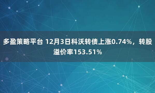 多盈策略平台 12月3日科沃转债上涨0.74%,转股溢价率153.51%