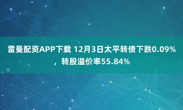雷曼配资APP下载 12月3日太平转债下跌0.09%，转股溢价率55.84%