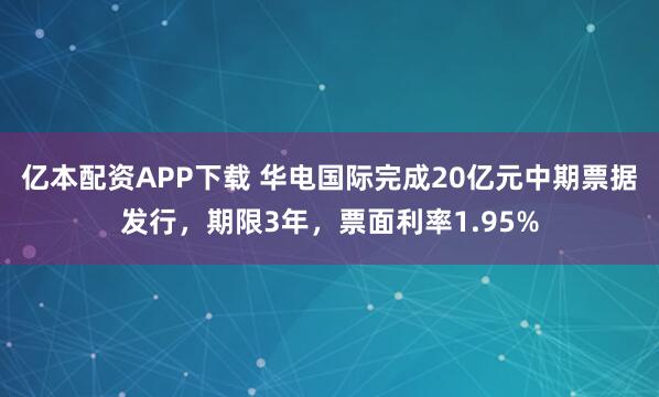 亿本配资APP下载 华电国际完成20亿元中期票据发行，期限3年，票面利率1.95%