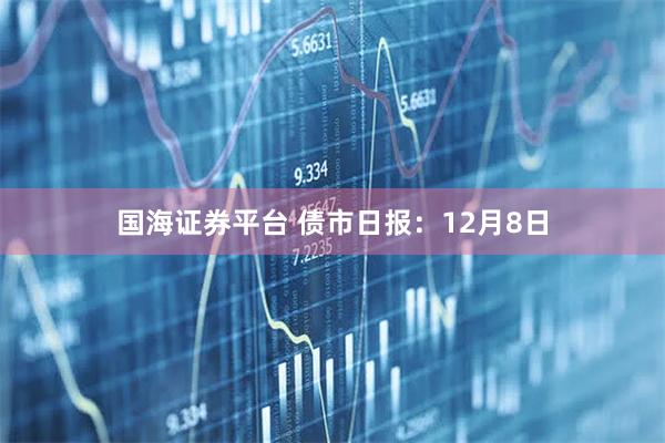 国海证券平台 债市日报：12月8日
