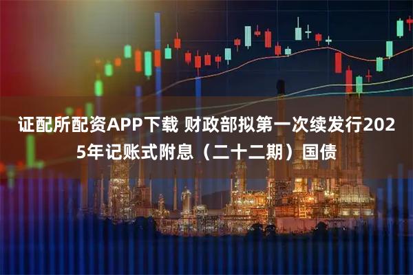 证配所配资APP下载 财政部拟第一次续发行2025年记账式附息（二十二期）国债