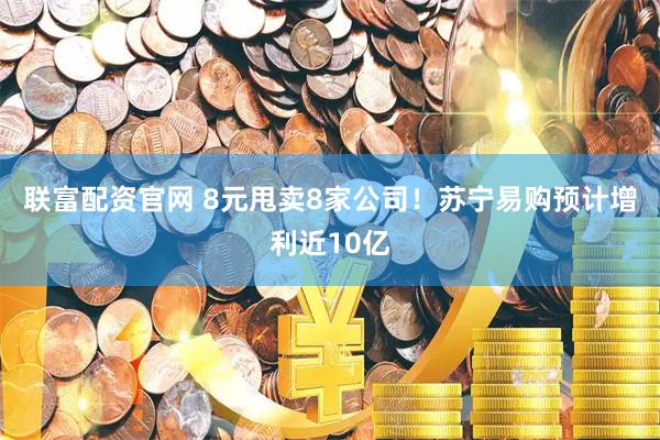 联富配资官网 8元甩卖8家公司!苏宁易购预计增利近10亿