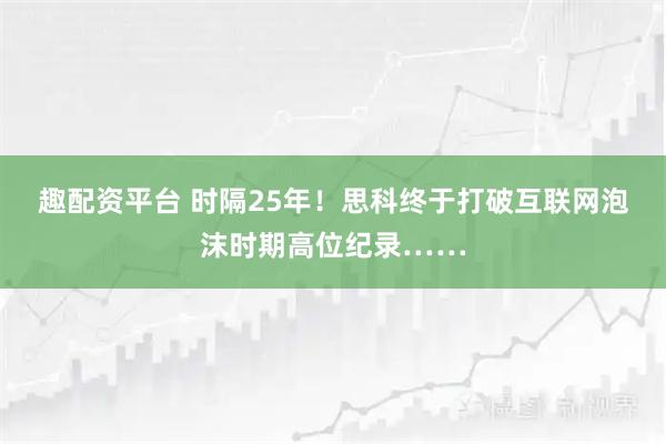 趣配资平台 时隔25年！思科终于打破互联网泡沫时期高位纪录……