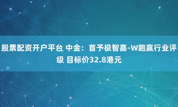 股票配资开户平台 中金:首予极智嘉-W跑赢行业评级 目标价32.8港元
