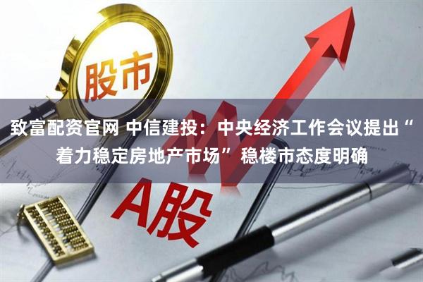 致富配资官网 中信建投：中央经济工作会议提出“着力稳定房地产市场” 稳楼市态度明确