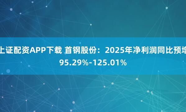 上证配资APP下载 首钢股份：2025年净利润同比预增95.29%-125.01%