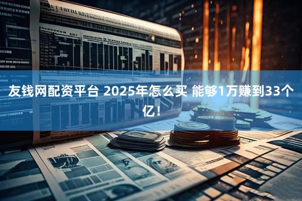 友钱网配资平台 2025年怎么买 能够1万赚到33个亿!