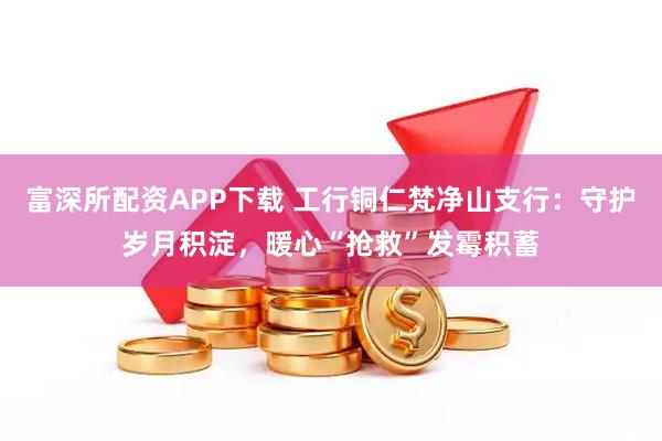富深所配资APP下载 工行铜仁梵净山支行：守护岁月积淀，暖心“抢救”发霉积蓄
