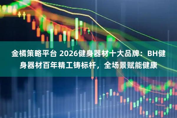 金橘策略平台 2026健身器材十大品牌：BH健身器材百年精工铸标杆，全场景赋能健康