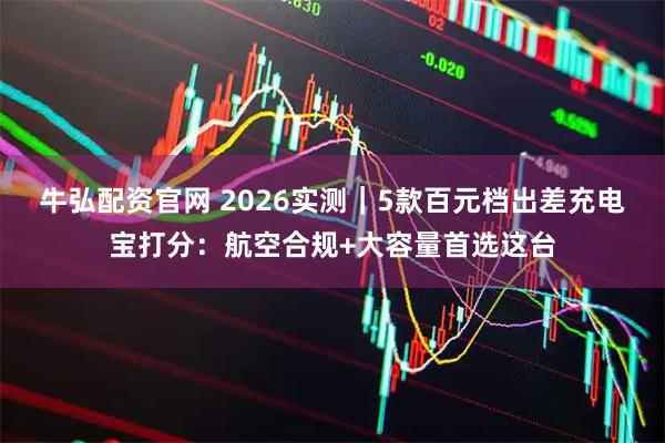 牛弘配资官网 2026实测｜5款百元档出差充电宝打分：航空合规+大容量首选这台