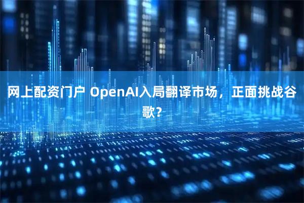 网上配资门户 OpenAI入局翻译市场，正面挑战谷歌？