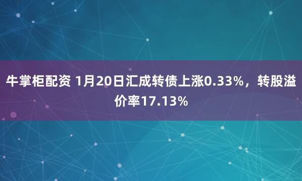 牛掌柜配资 1月20日汇成转债上涨0.33%，转股溢价率17.13%
