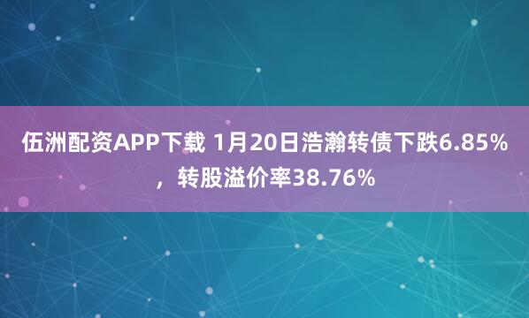 伍洲配资APP下载 1月20日浩瀚转债下跌6.85%，转股溢价率38.76%
