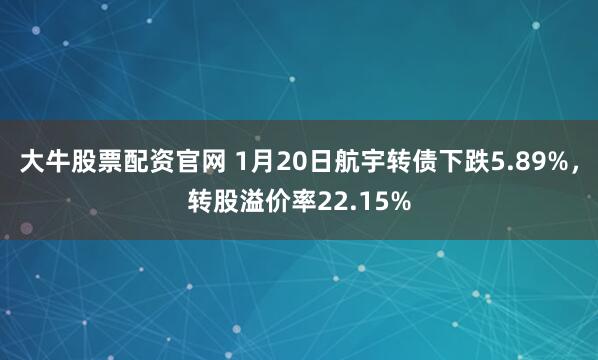 大牛股票配资官网 1月20日航宇转债下跌5.89%，转股溢价率22.15%