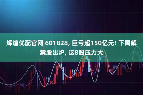 辉煌优配官网 601828, 巨亏超150亿元! 下周解禁股出炉, 这8股压力大